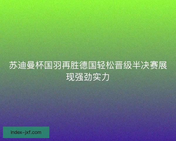 苏迪曼杯国羽再胜德国轻松晋级半决赛展现强劲实力 苏迪曼杯国羽再胜德国轻松晋级半决赛展现强劲实力