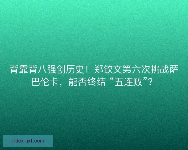 背靠背八强创历史！郑钦文第六次挑战萨巴伦卡，能否终结 “五连败”？