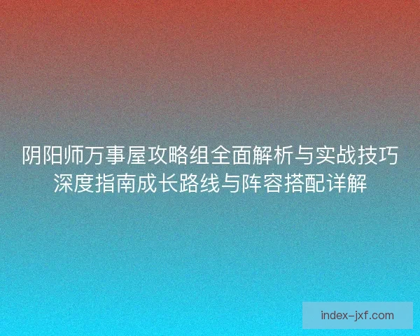 阴阳师万事屋攻略组全面解析与实战技巧深度指南成长路线与阵容搭配详解 阴阳师万事屋攻略组全面解析与实战技巧深度指南成长路线与阵容搭配详解