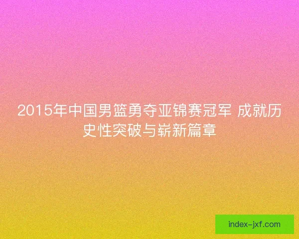 2015年中国男篮勇夺亚锦赛冠军 成就历史性突破与崭新篇章 2015年中国男篮勇夺亚锦赛冠军 成就历史性突破与崭新篇章