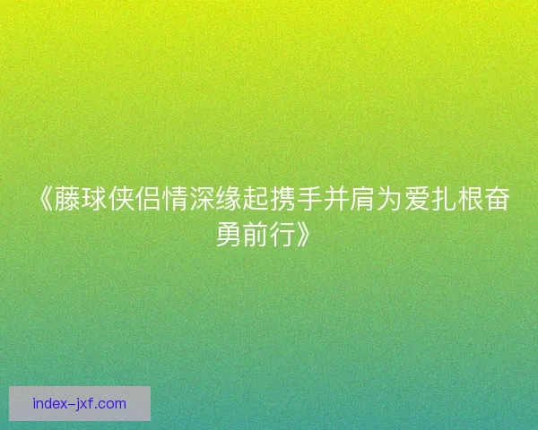 《藤球侠侣情深缘起携手并肩为爱扎根奋勇前行》