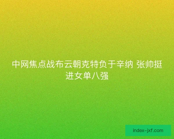中网焦点战布云朝克特负于辛纳 张帅挺进女单八强 中网焦点战布云朝克特负于辛纳 张帅挺进女单八强