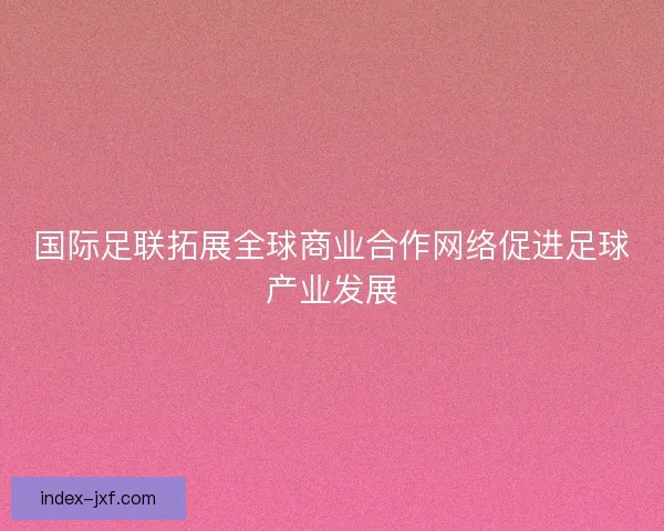 国际足联拓展全球商业合作网络促进足球产业发展
