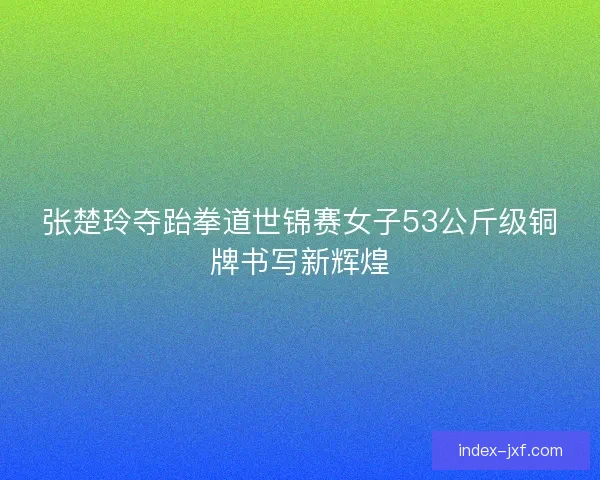 张楚玲夺跆拳道世锦赛女子53公斤级铜牌书写新辉煌