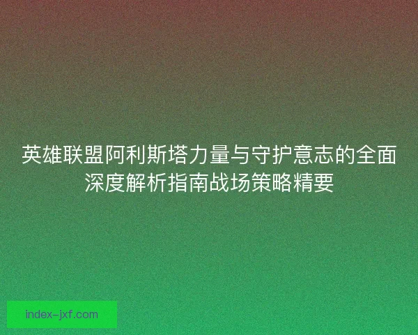 英雄联盟阿利斯塔力量与守护意志的全面深度解析指南战场策略精要