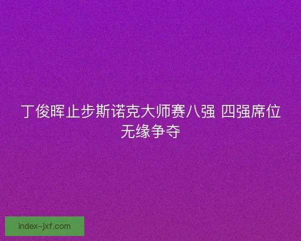 丁俊晖止步斯诺克大师赛八强 四强席位无缘争夺