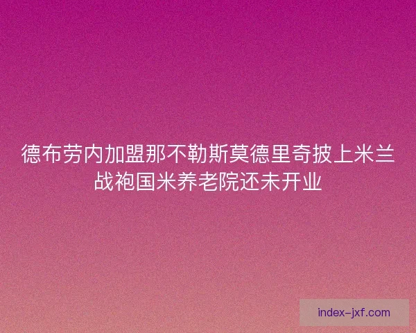 德布劳内加盟那不勒斯莫德里奇披上米兰战袍国米养老院还未开业