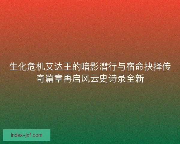 生化危机艾达王的暗影潜行与宿命抉择传奇篇章再启风云史诗录全新