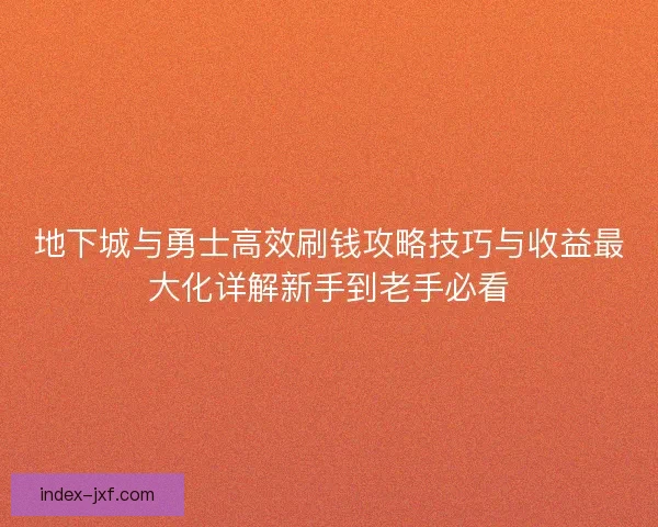 地下城与勇士高效刷钱攻略技巧与收益最大化详解新手到老手必看