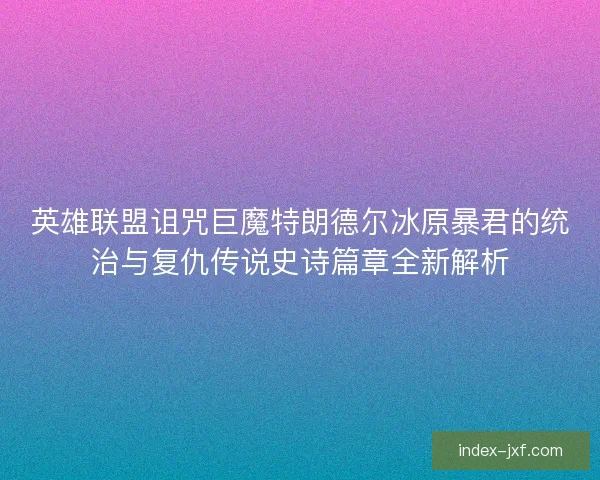 英雄联盟诅咒巨魔特朗德尔冰原暴君的统治与复仇传说史诗篇章全新解析