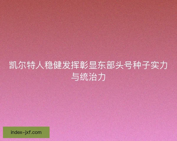 凯尔特人稳健发挥彰显东部头号种子实力与统治力