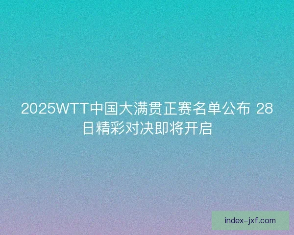 2025WTT中国大满贯正赛名单公布 28日精彩对决即将开启