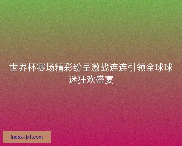 世界杯赛场精彩纷呈激战连连引领全球球迷狂欢盛宴