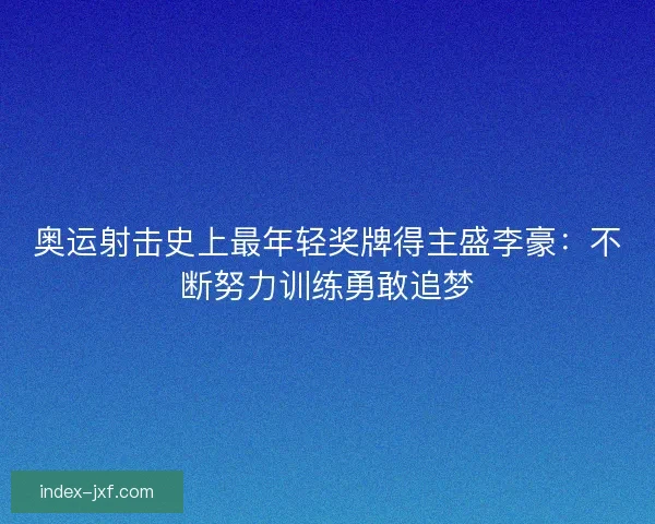 奥运射击史上最年轻奖牌得主盛李豪：不断努力训练勇敢追梦